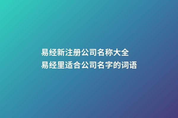 易经新注册公司名称大全 易经里适合公司名字的词语-第1张-公司起名-玄机派